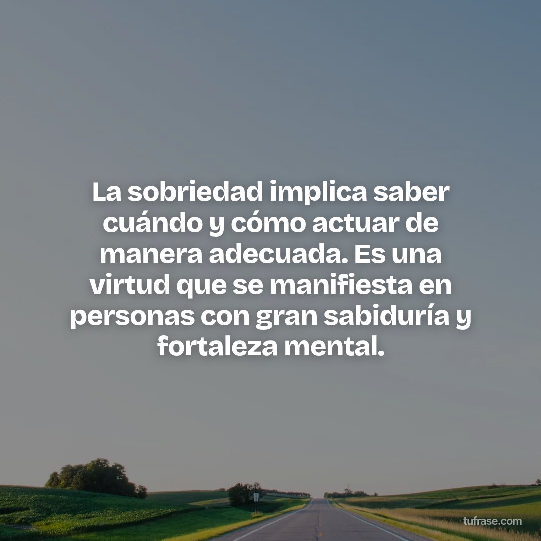 La sobriedad implica saber cuándo y cómo actuar de manera adecuada. Es una virtud que se manifiesta en personas con gran sabiduría y fortaleza mental.