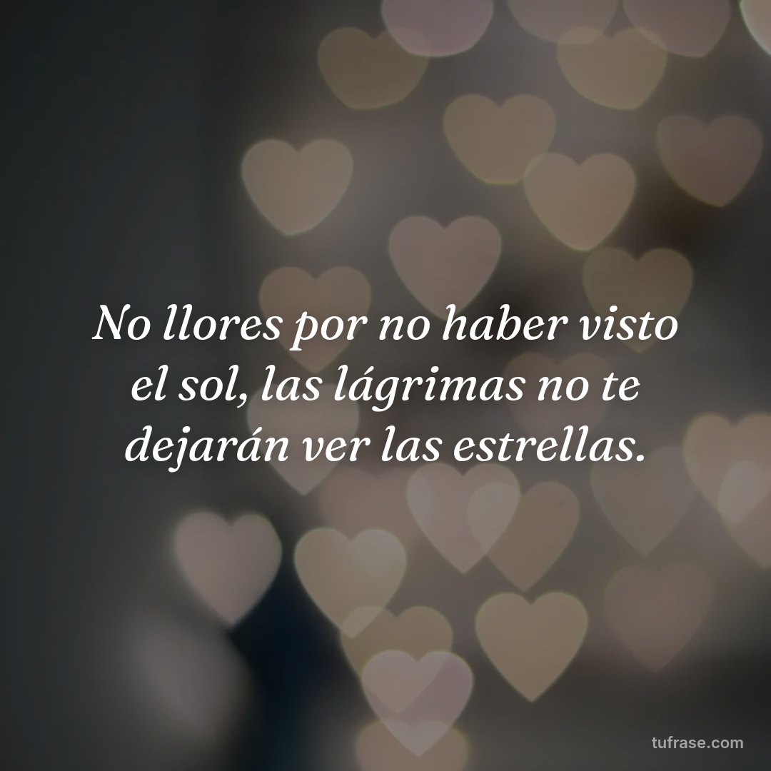 No llores por no haber visto el sol, las lágrimas no te dejarán ver las estrellas.