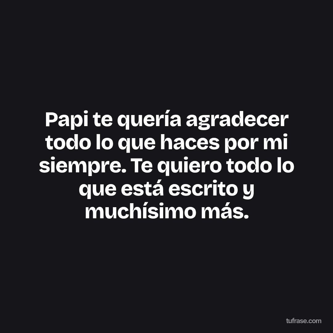 Papi te quería agradecer todo lo que haces por mi siempre. Te quiero todo lo que está escrito y muchísimo más.