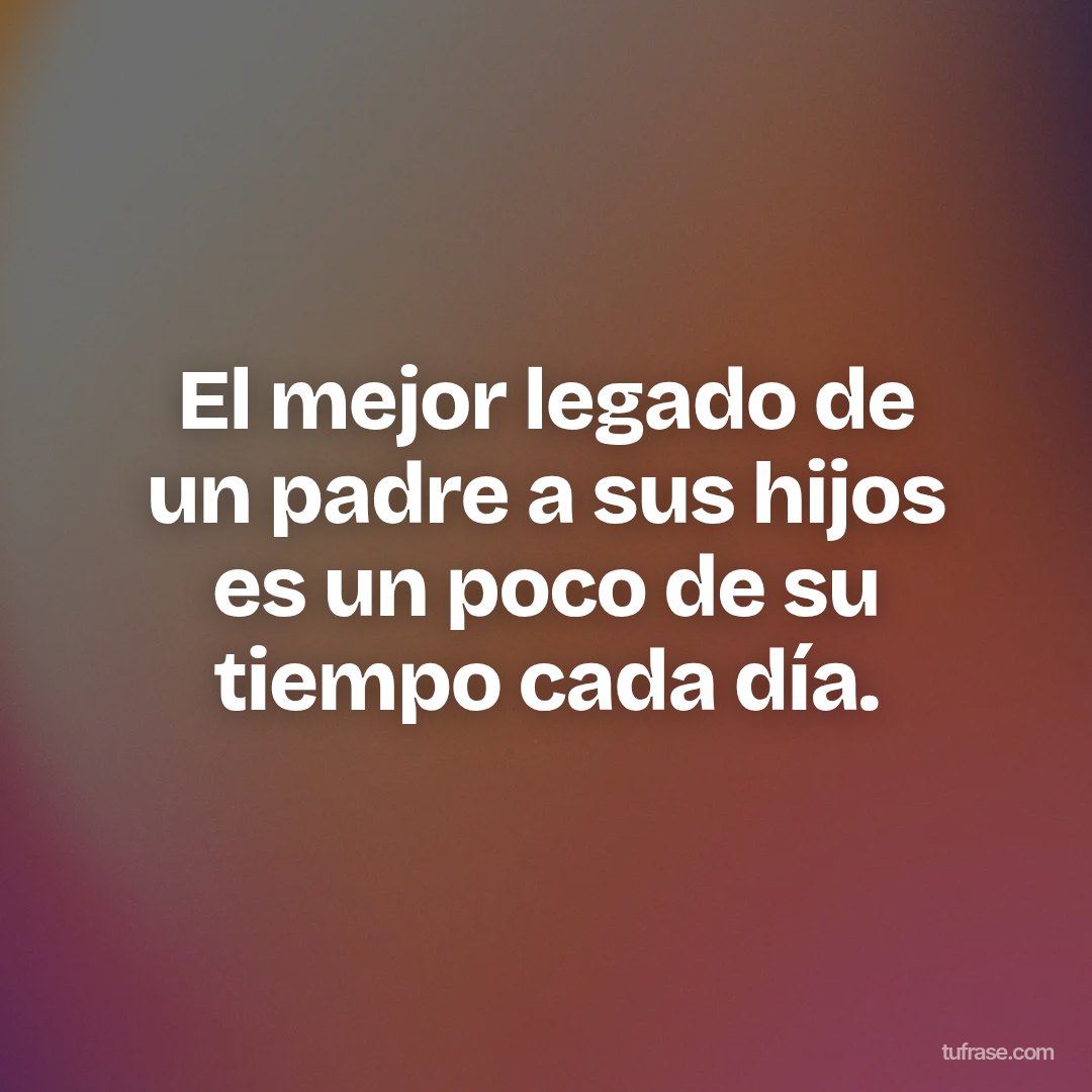 El mejor legado de un padre a sus hijos es un poco de su tiempo cada día.