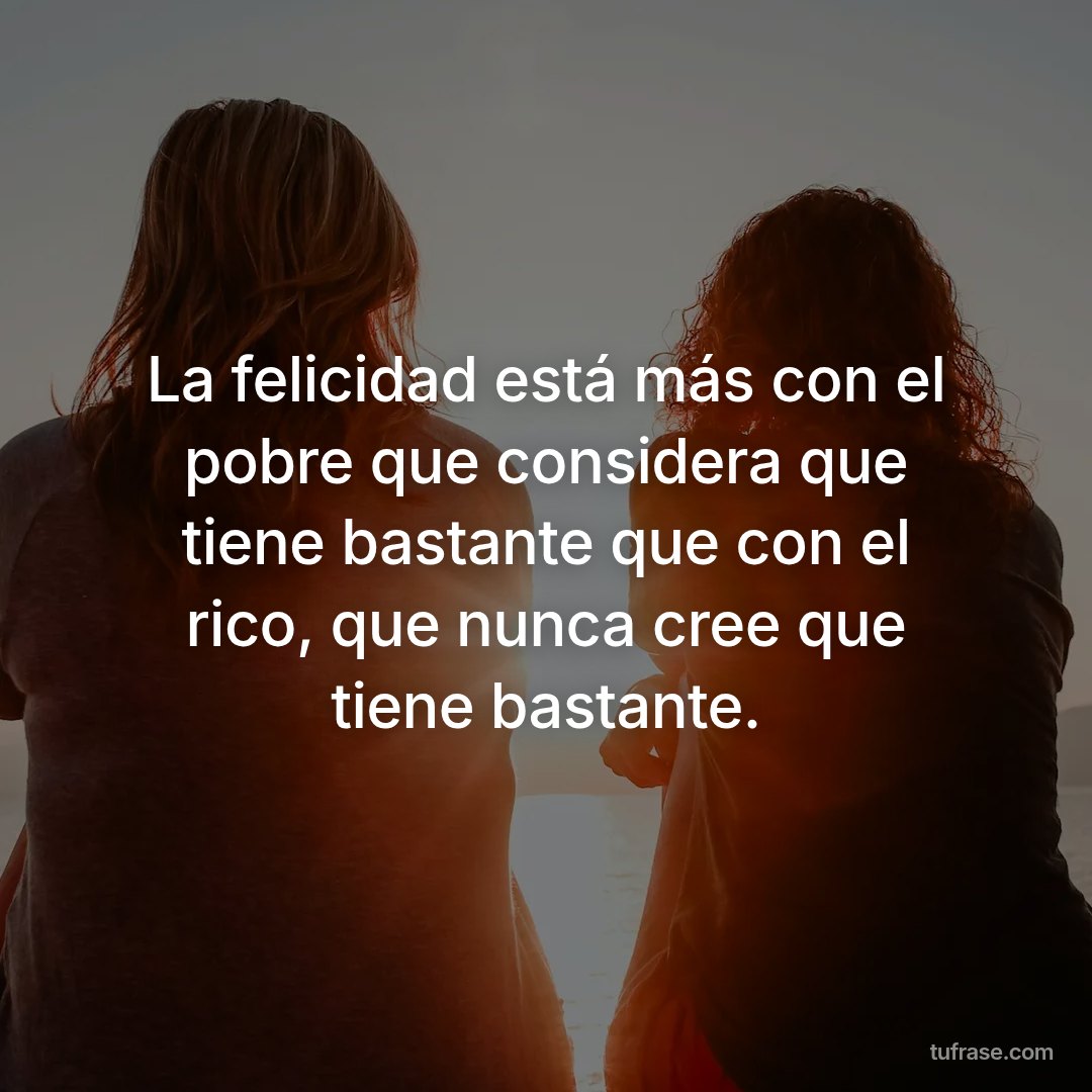 La felicidad está más con el pobre que considera que tiene bastante que con el rico, que nunca cree que tiene bastante.