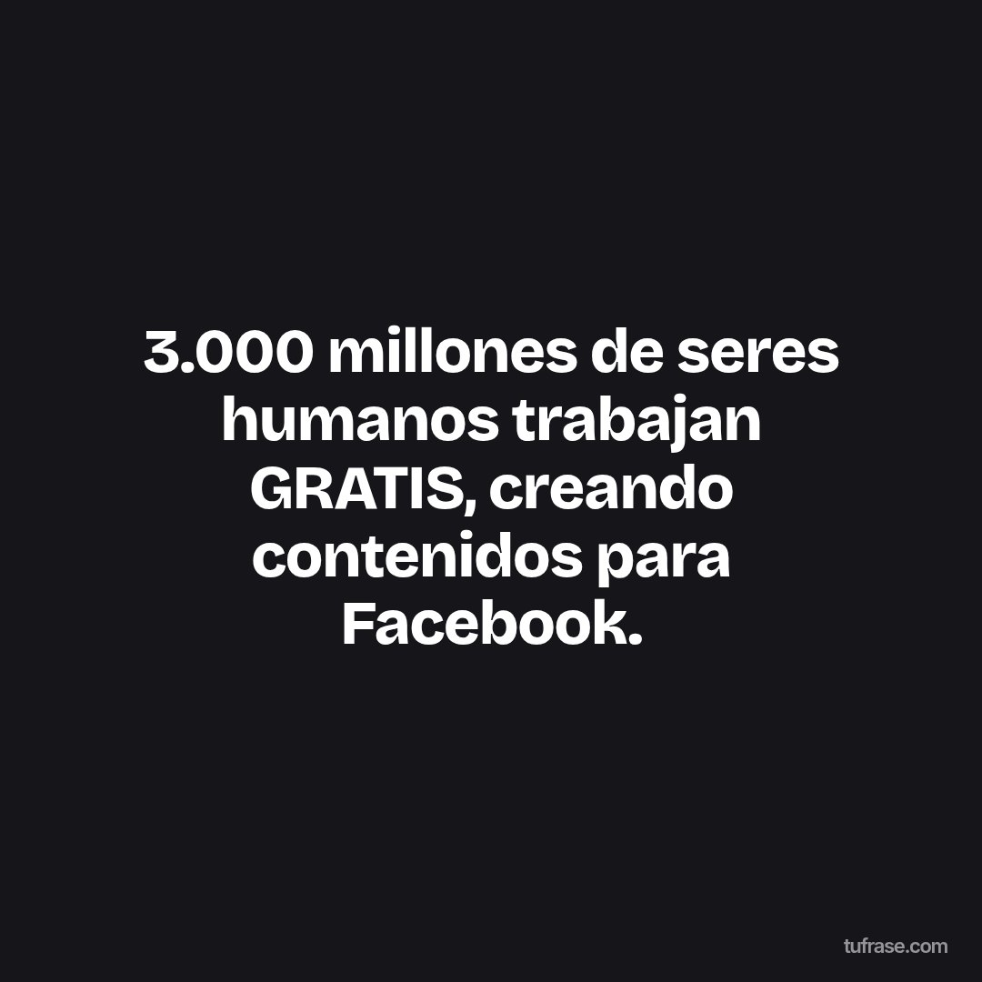 3.000 millones de seres humanos trabajan GRATIS, creando contenidos para Facebook.