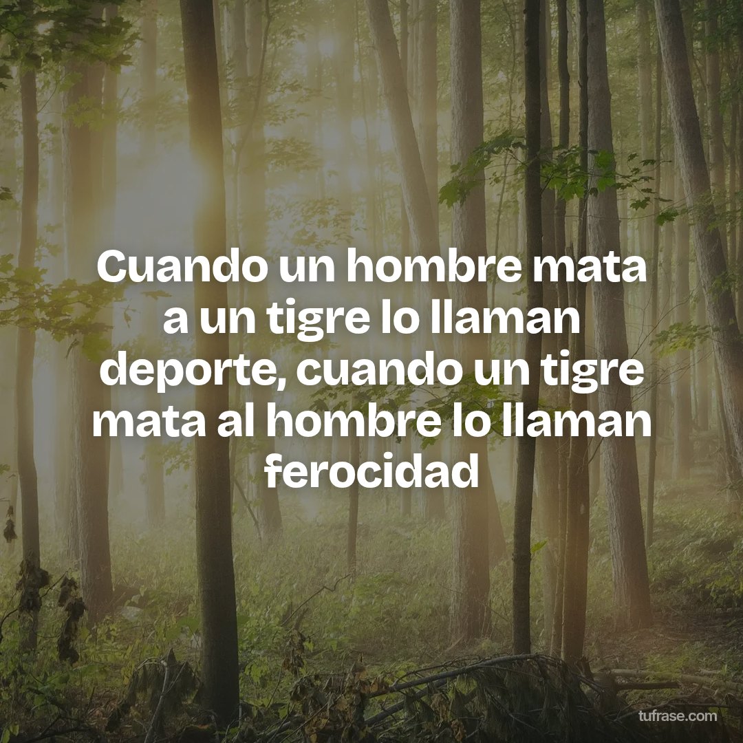 Cuando un hombre mata a un tigre lo llaman deporte, cuando un tigre mata al hombre lo llaman ferocidad