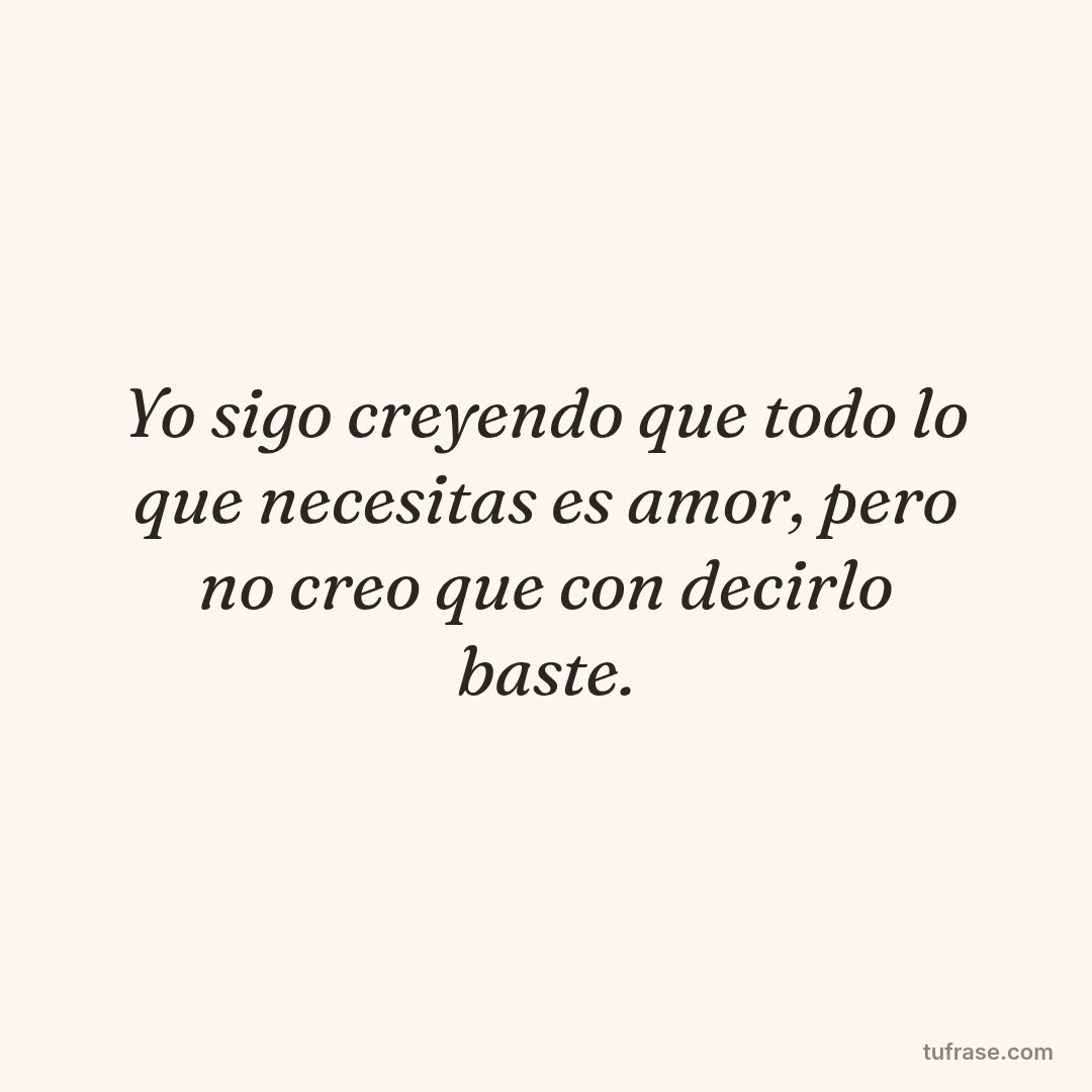 Yo sigo creyendo que todo lo que necesitas es amor, pero no creo que con decirlo baste.