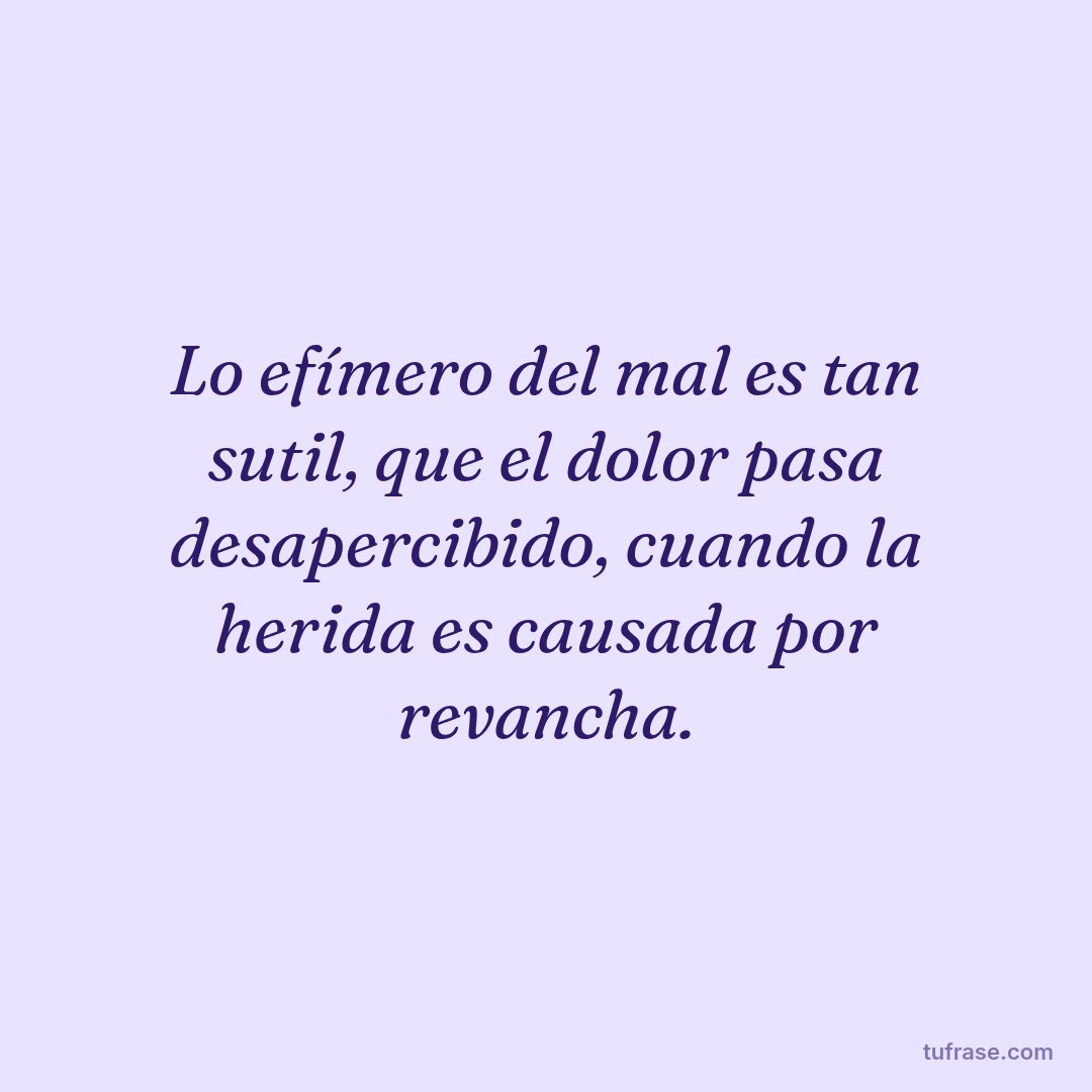 Lo efímero del mal es tan sutil, que el dolor pasa desapercibido, cuando la herida es causada por revancha.
