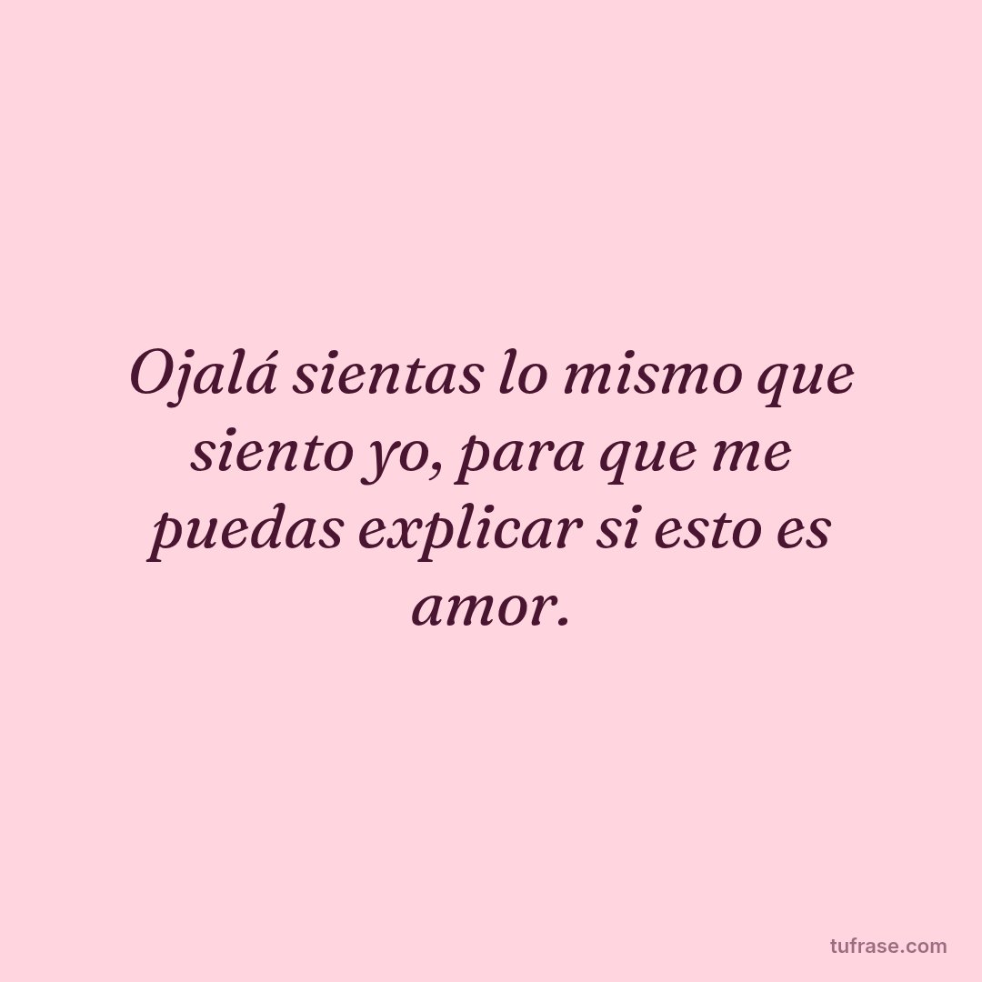 Ojalá sientas lo mismo que siento yo, para que me puedas explicar si esto es amor.