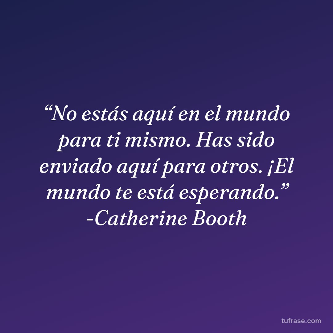 “No estás aquí en el mundo para ti mismo. Has sido enviado aquí para otros. ¡El mundo te está esperando.” -Catherine Booth