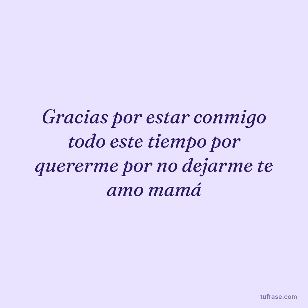 Gracias por estar conmigo todo este tiempo por quererme por no dejarme te amo mamá