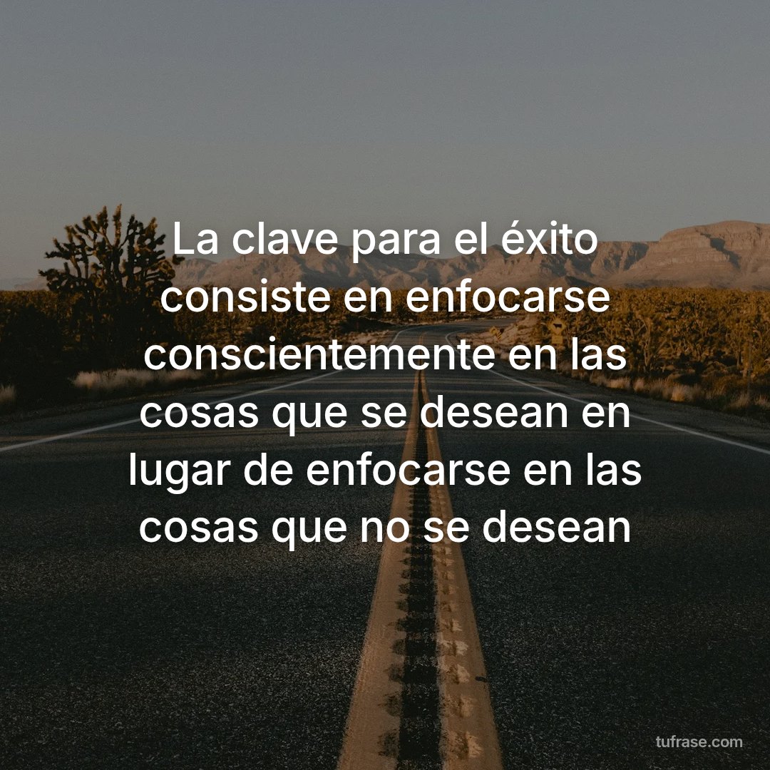 La clave para el éxito consiste en enfocarse conscientemente en las cosas que se desean en lugar de enfocarse en las cosas que no se desean