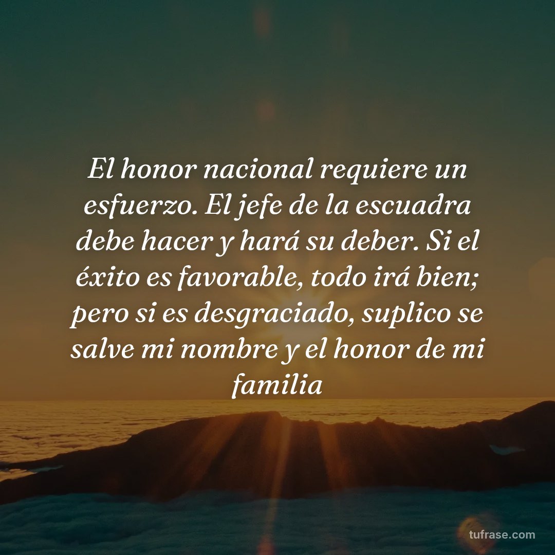 El honor nacional requiere un esfuerzo. El jefe de la escuadra debe hacer y hará su deber. Si el éxito es favorable, todo irá bien; pero si es desgraciado, suplico se salve mi nombre y el honor de mi familia