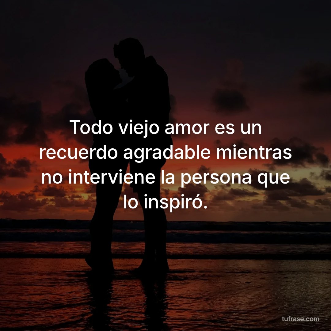Todo viejo amor es un recuerdo agradable mientras no interviene la persona que lo inspiró.