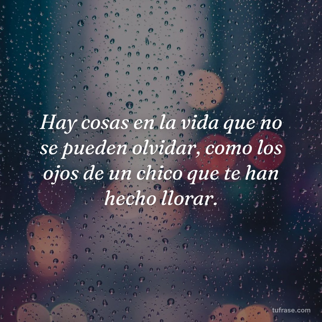 Hay cosas en la vida que no se pueden olvidar, como los ojos de un chico que te han hecho llorar.