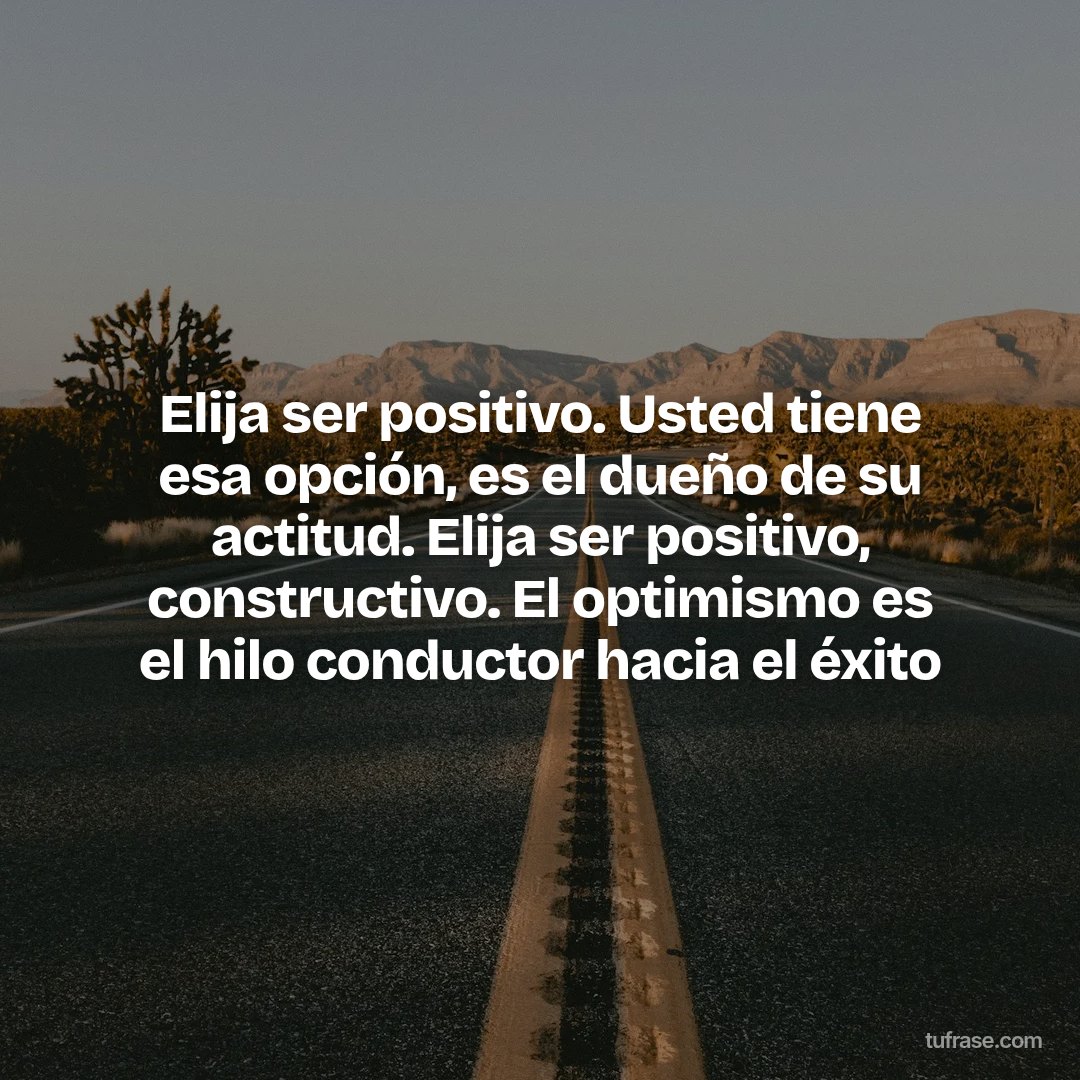 Elija ser positivo. Usted tiene esa opción, es el dueño de su actitud. Elija ser positivo, constructivo. El optimismo es el hilo conductor hacia el éxito
