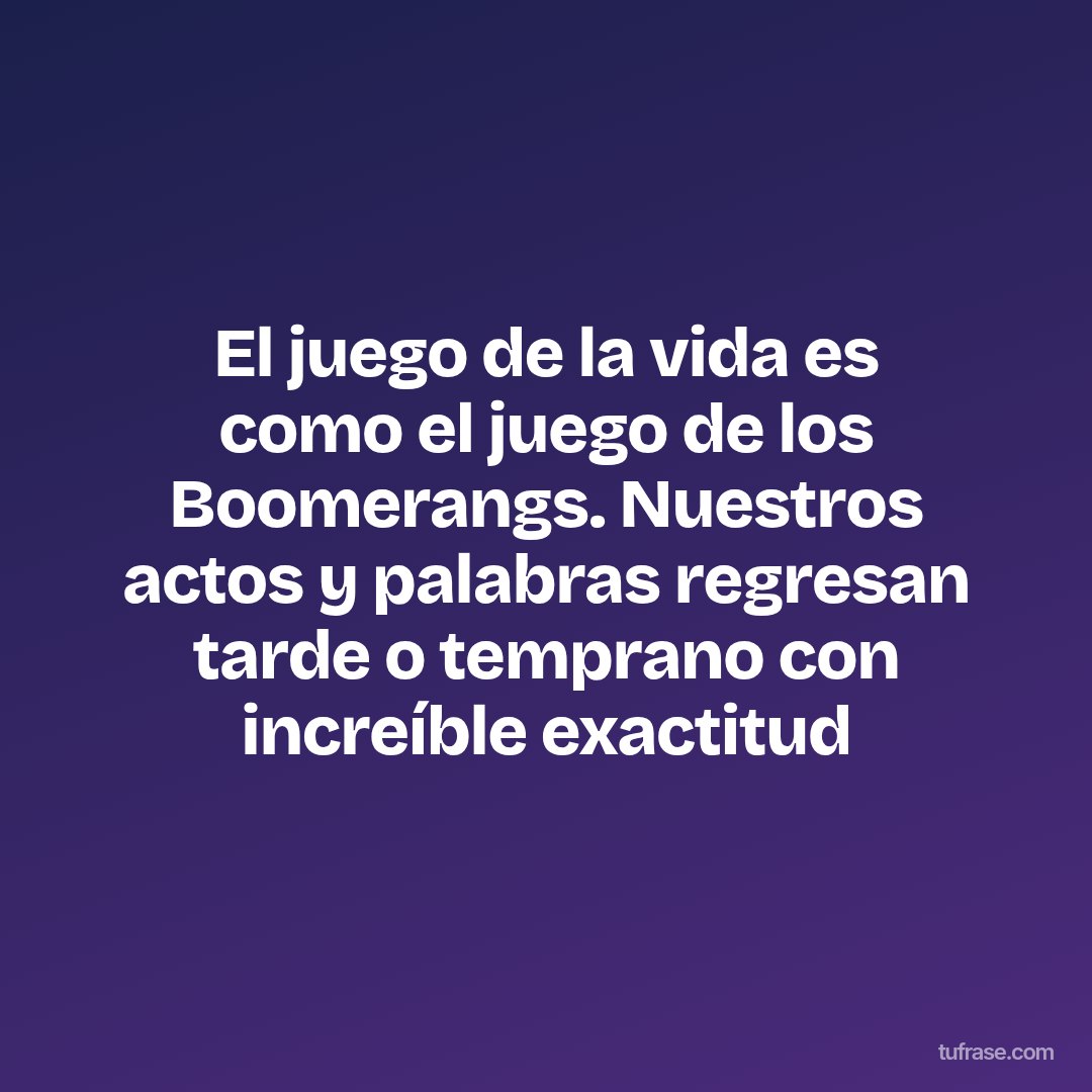 El juego de la vida es como el juego de los Boomerangs. Nuestros actos y palabras regresan tarde o temprano con increíble exactitud