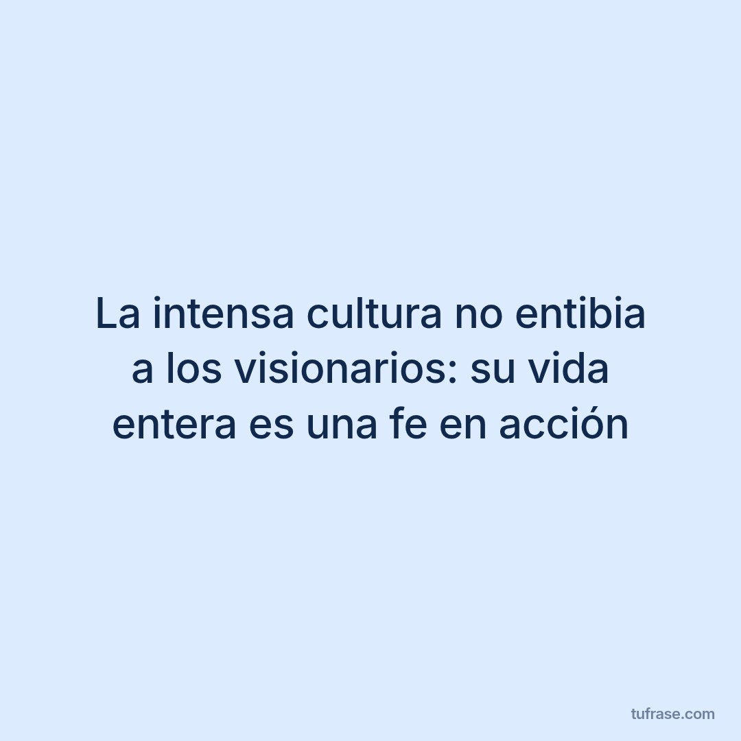 La intensa cultura no entibia a los visionarios: su vida entera es una fe en acción