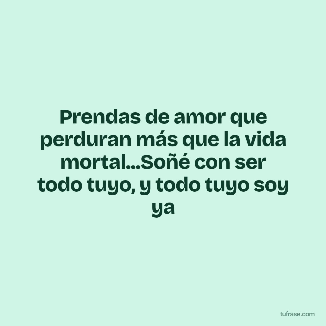 Prendas de amor que perduran más que la vida mortal...Soñé con ser todo tuyo, y todo tuyo soy ya
