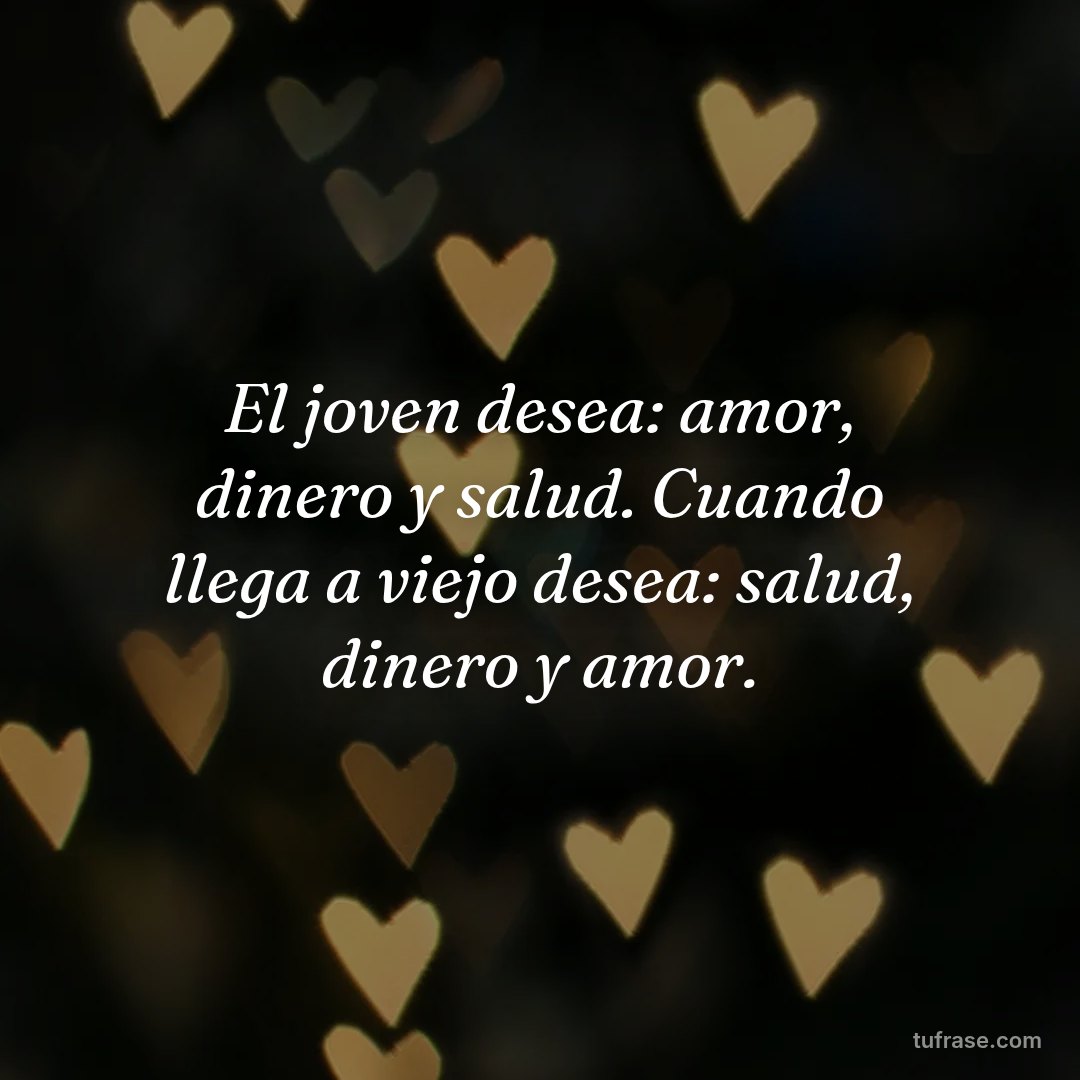 El joven desea: amor, dinero y salud. Cuando llega a viejo desea: salud, dinero y amor.
