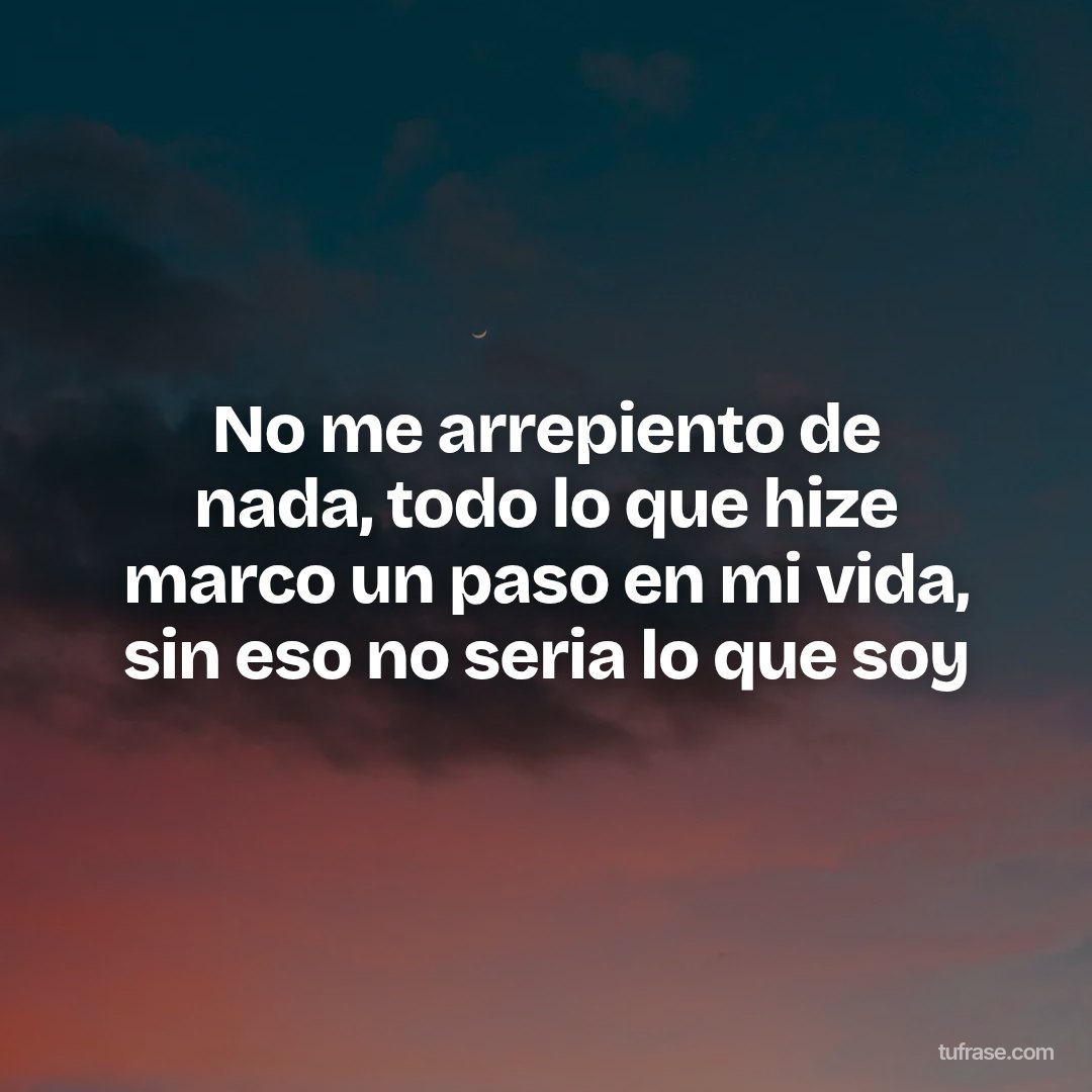 No me arrepiento de nada, todo lo que hize marco un paso en mi vida, sin eso no seria lo que soy