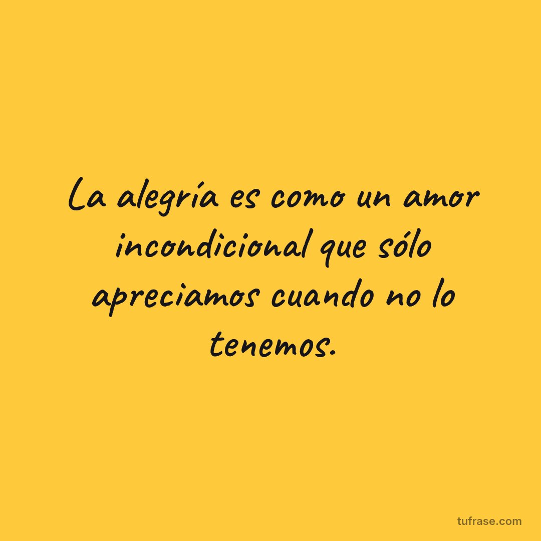 La alegría es como un amor incondicional que sólo apreciamos cuando no lo tenemos.