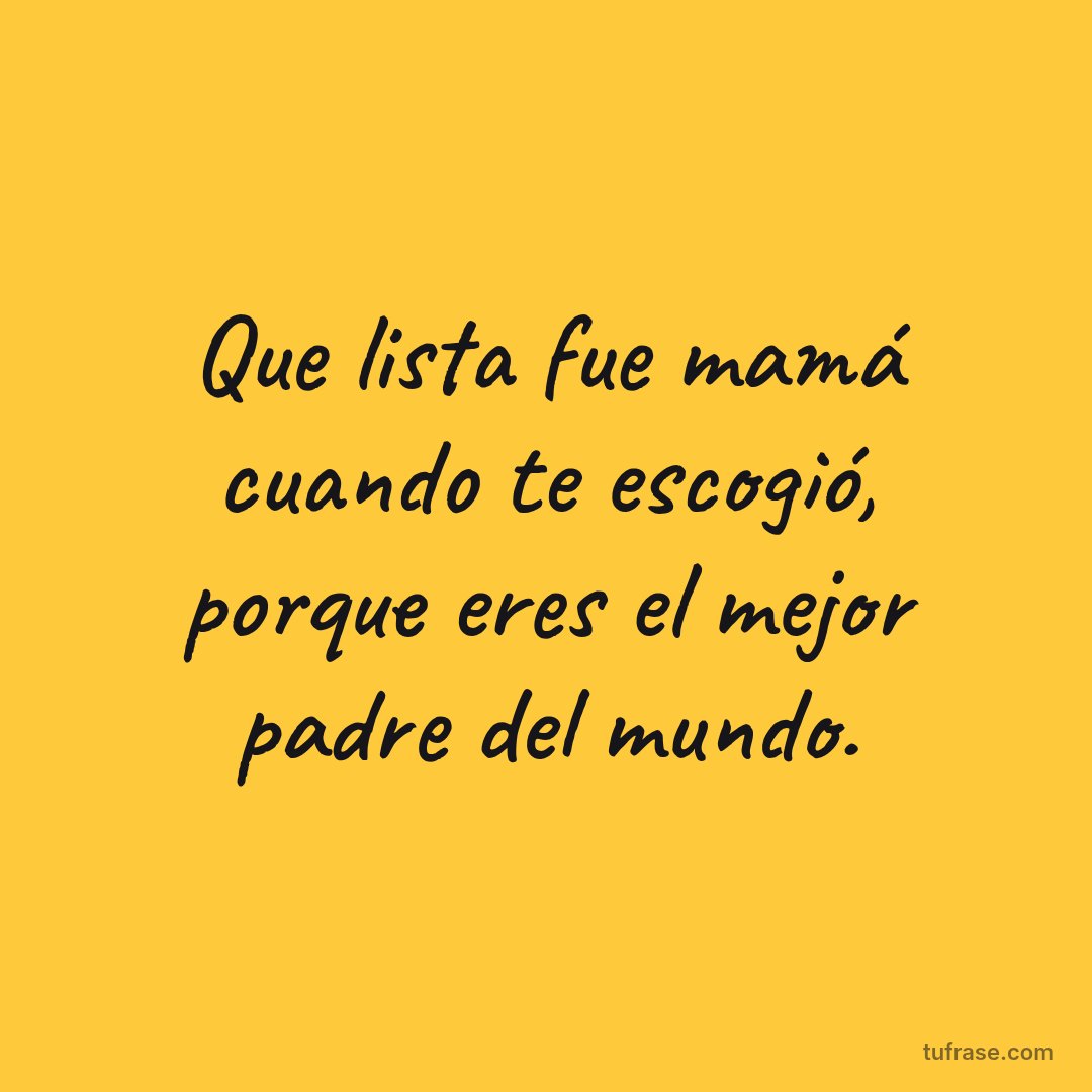 Que lista fue mamá cuando te escogió, porque eres el mejor padre del mundo.