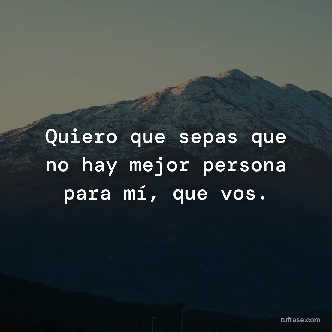 Quiero que sepas que no hay mejor persona para mí, que vos.