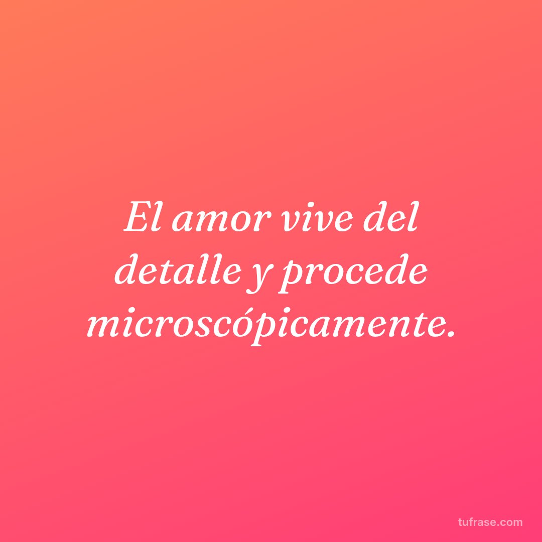 El amor vive del detalle y procede microscópicamente.