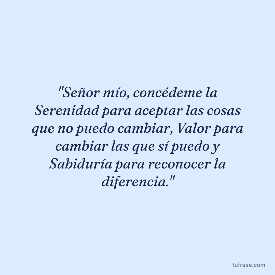 "Señor mío, concédeme la Serenidad para aceptar las cosas que no puedo cambiar, Valor para cambiar las que sí puedo y Sabiduría para reconocer la diferencia."