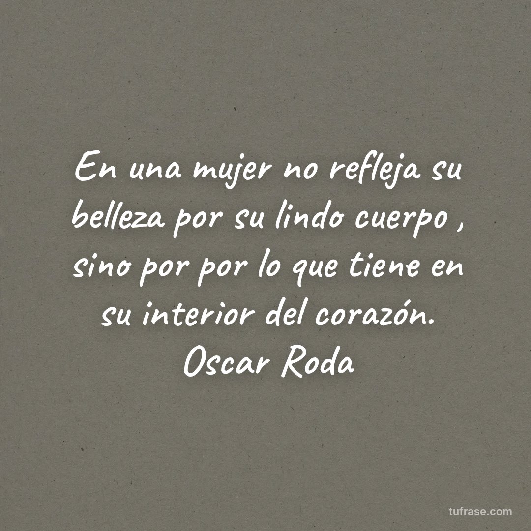 En una mujer no refleja su belleza por su lindo cuerpo , sino por por lo que tiene en su interior del corazón. Oscar Roda