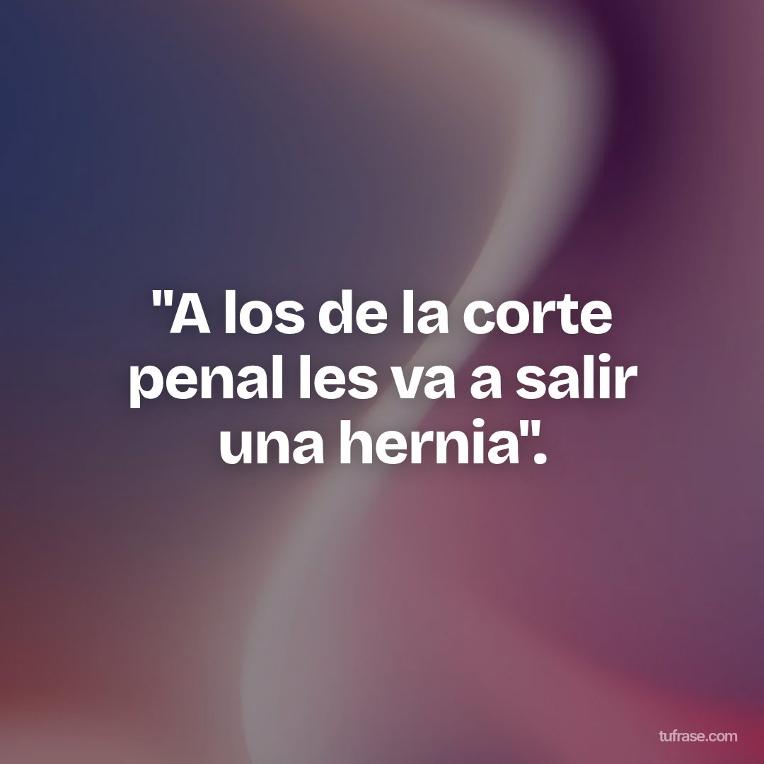"A los de la corte penal les va a salir una hernia".