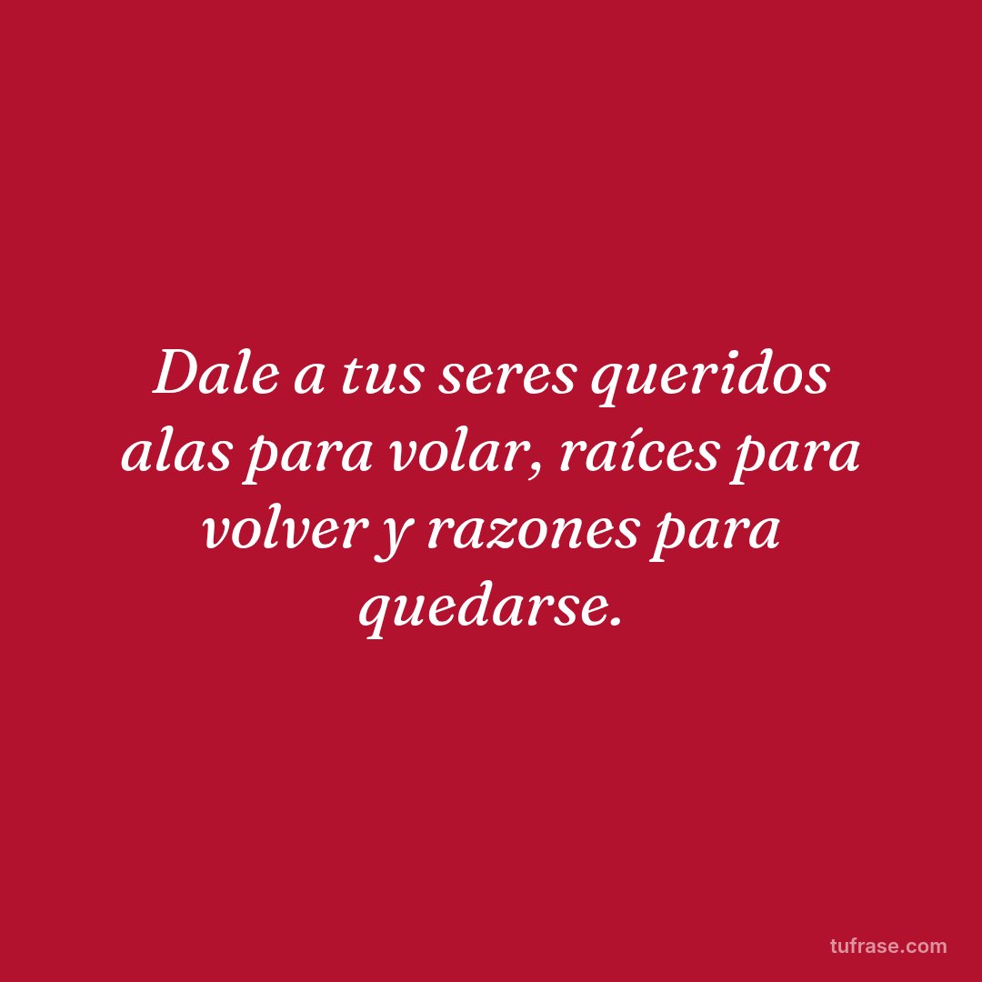 Dale a tus seres queridos alas para volar, raíces para volver y razones para quedarse.