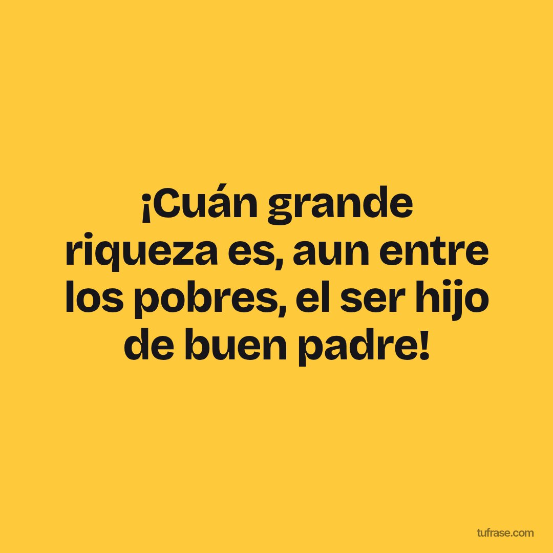 ¡Cuán grande riqueza es, aun entre los pobres, el ser hijo de buen padre!