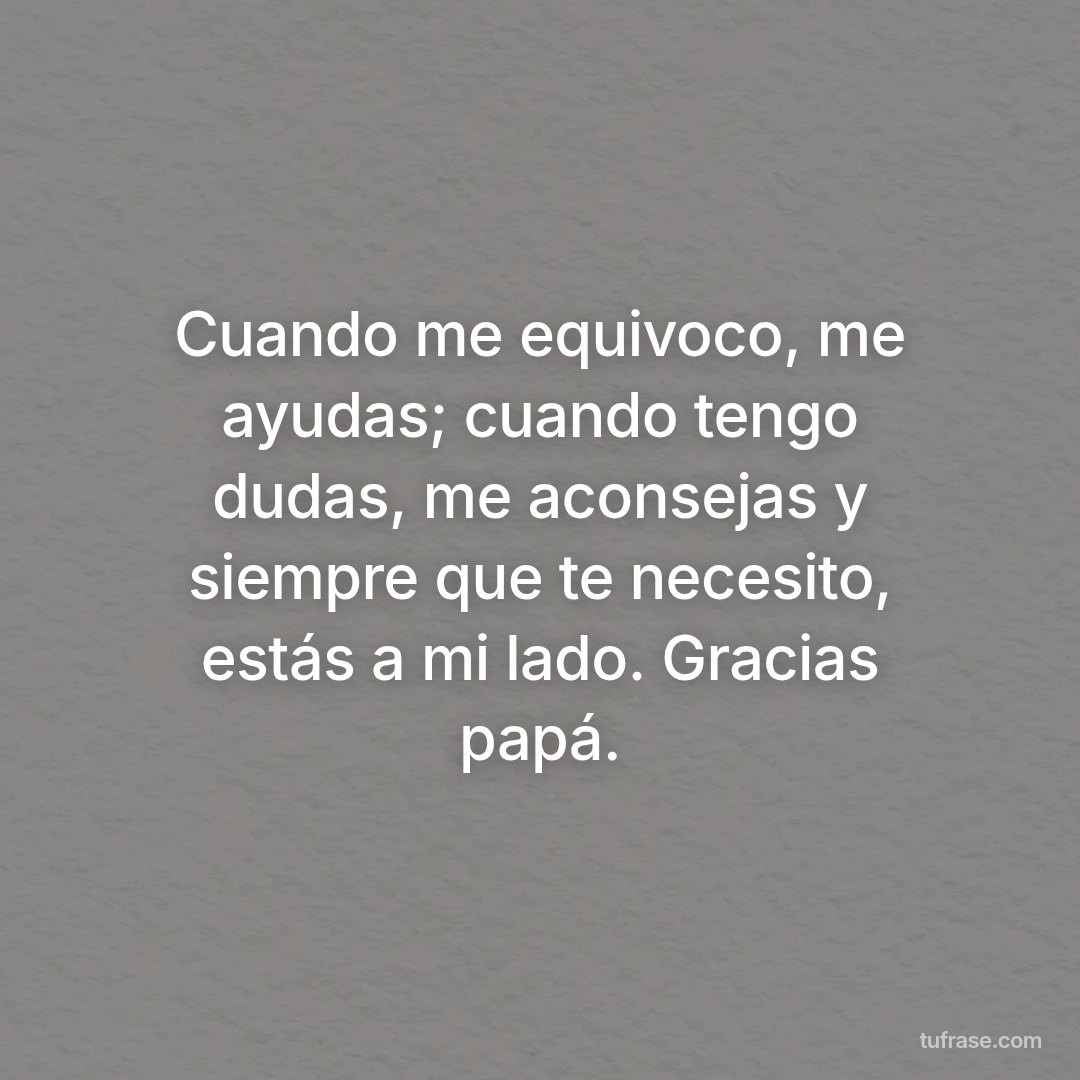 Cuando me equivoco, me ayudas; cuando tengo dudas, me aconsejas y siempre que te necesito, estás a mi lado. Gracias papá.
