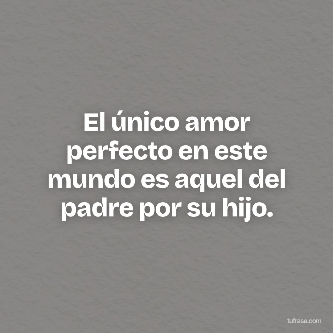 El único amor perfecto en este mundo es aquel del padre por su hijo.