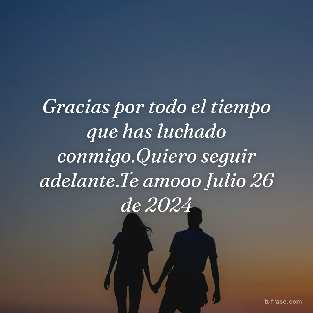 Gracias por todo el tiempo que has luchado conmigo.Quiero seguir adelante.Te amooo Julio 26 de 2024