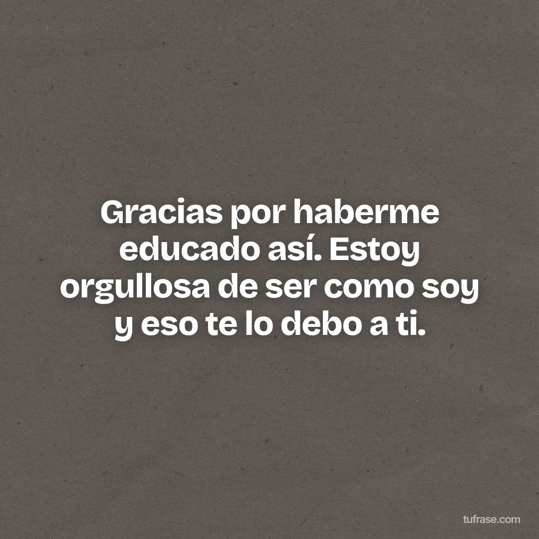 Gracias por haberme educado así. Estoy orgullosa de ser como soy y eso te lo debo a ti.