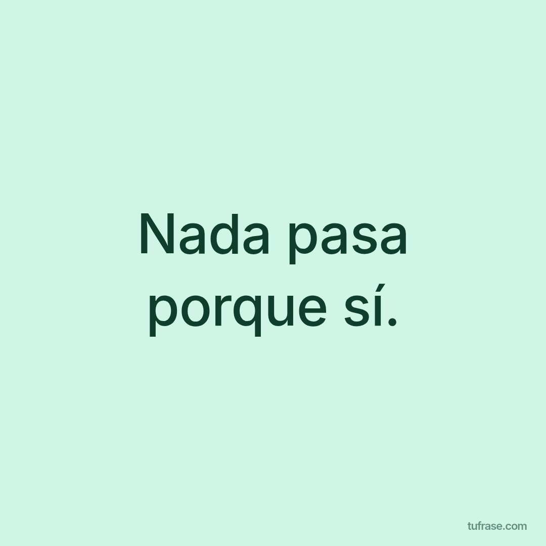 Nada pasa porque sí.