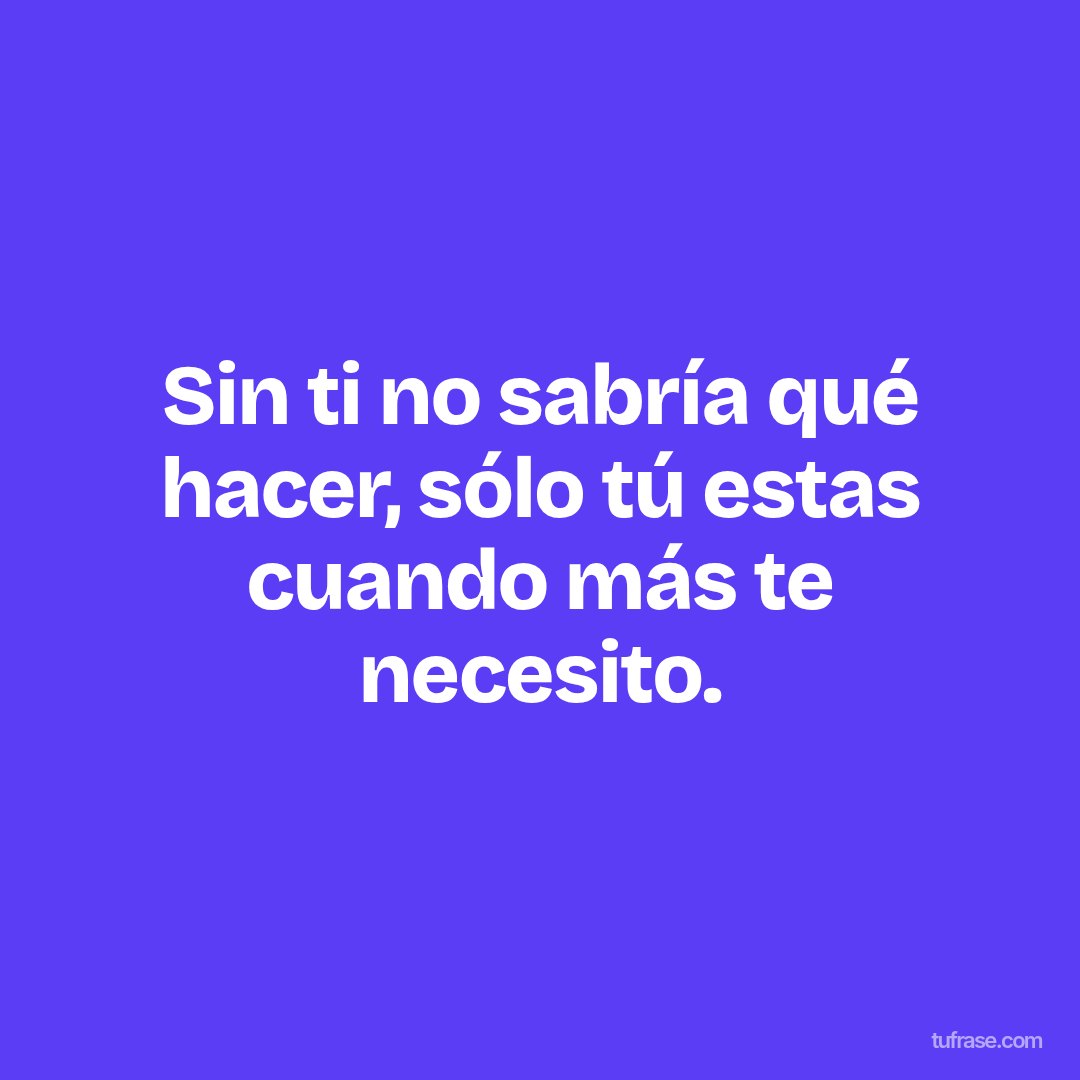 Sin ti no sabría qué hacer, sólo tú estas cuando más te necesito.