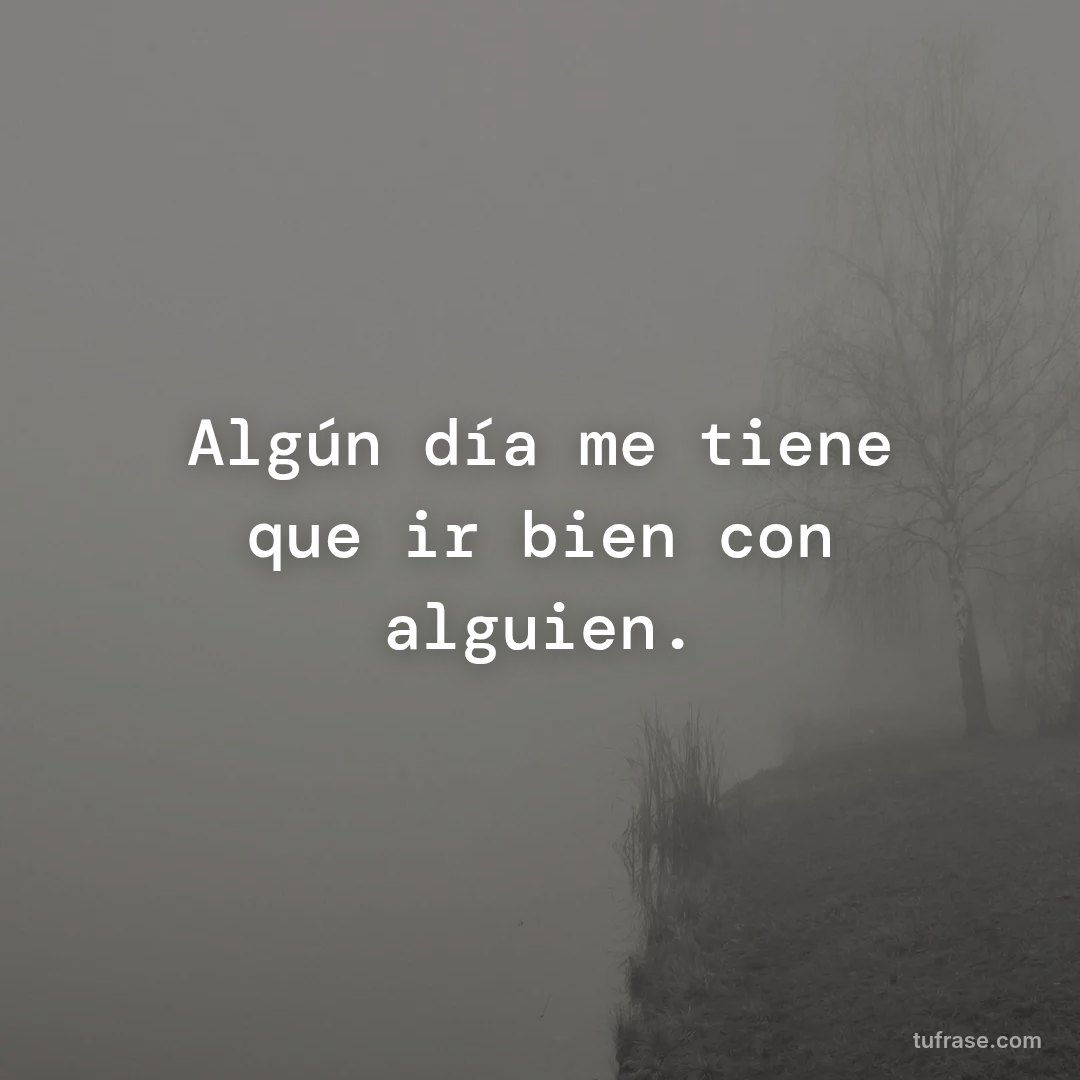 Algún día me tiene que ir bien con alguien.
