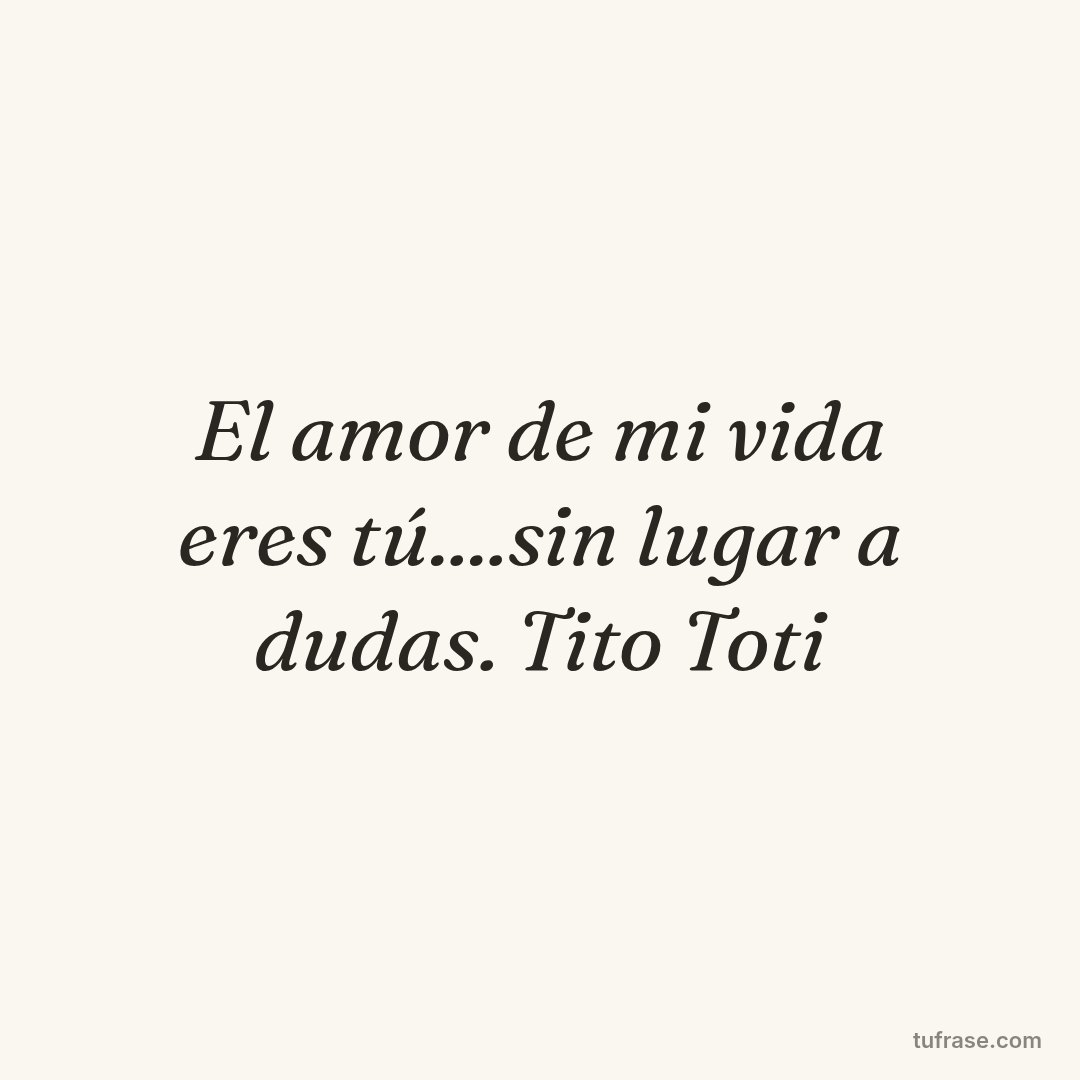 El amor de mi vida eres tú....sin lugar a dudas. Tito Toti