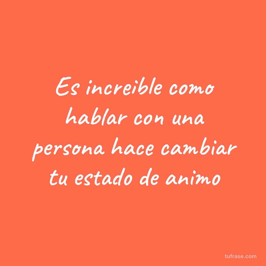 Es increible como hablar con una persona hace cambiar tu estado de animo