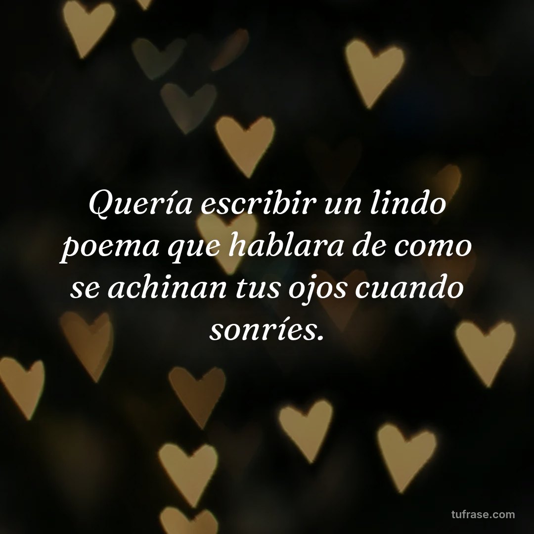 Quería escribir un lindo poema que hablara de como se achinan tus ojos cuando sonríes.