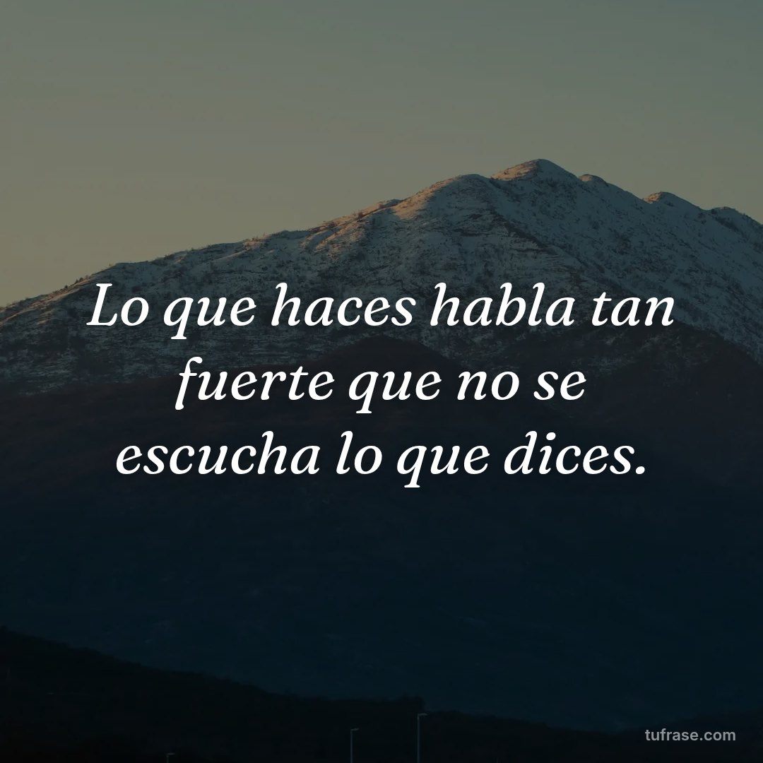 Lo que haces habla tan fuerte que no se escucha lo que dices.