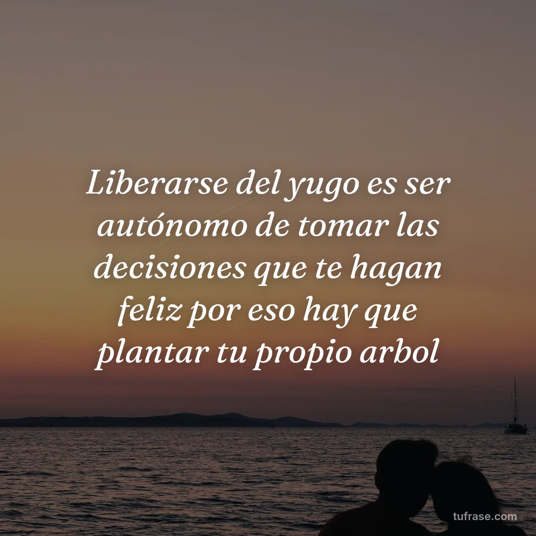 Liberarse del yugo es ser autónomo de tomar las decisiones que te hagan feliz por eso hay que plantar tu propio arbol
