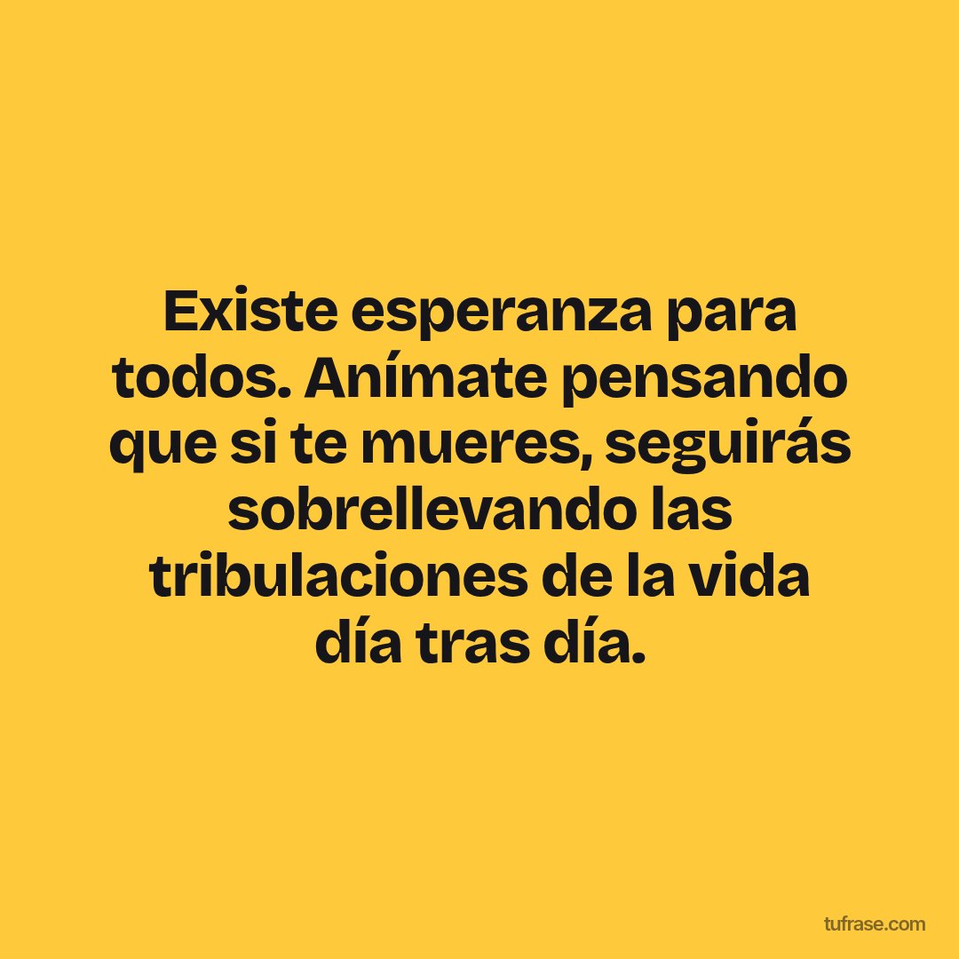 Existe esperanza para todos. Anímate pensando que si te mueres, seguirás sobrellevando las tribulaciones de la vida día tras día.