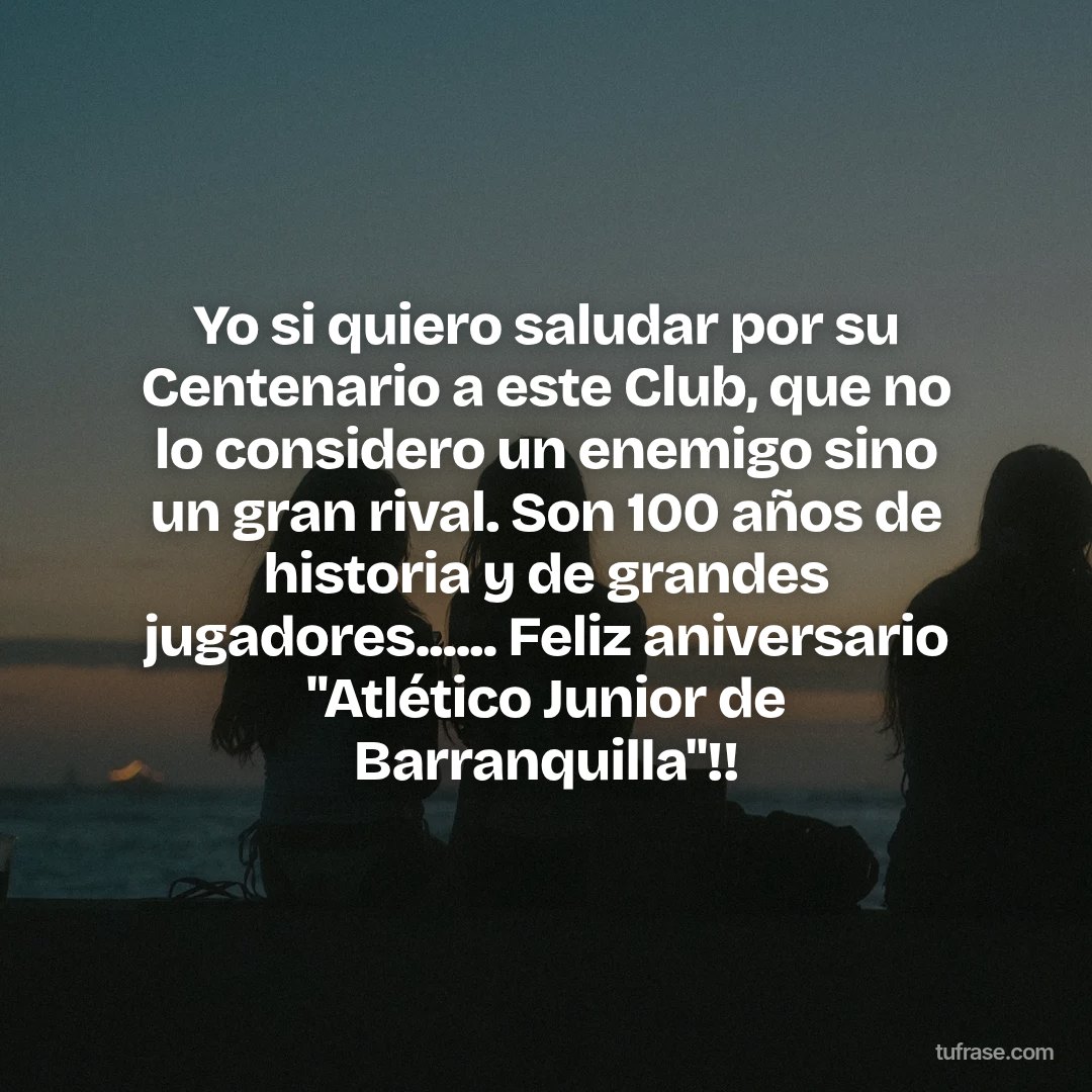 Yo si quiero saludar por su Centenario a este Club, que no lo considero un enemigo sino un gran rival. Son 100 años de historia y de grandes jugadores...... Feliz aniversario "Atlético Junior de Barranquilla"!!