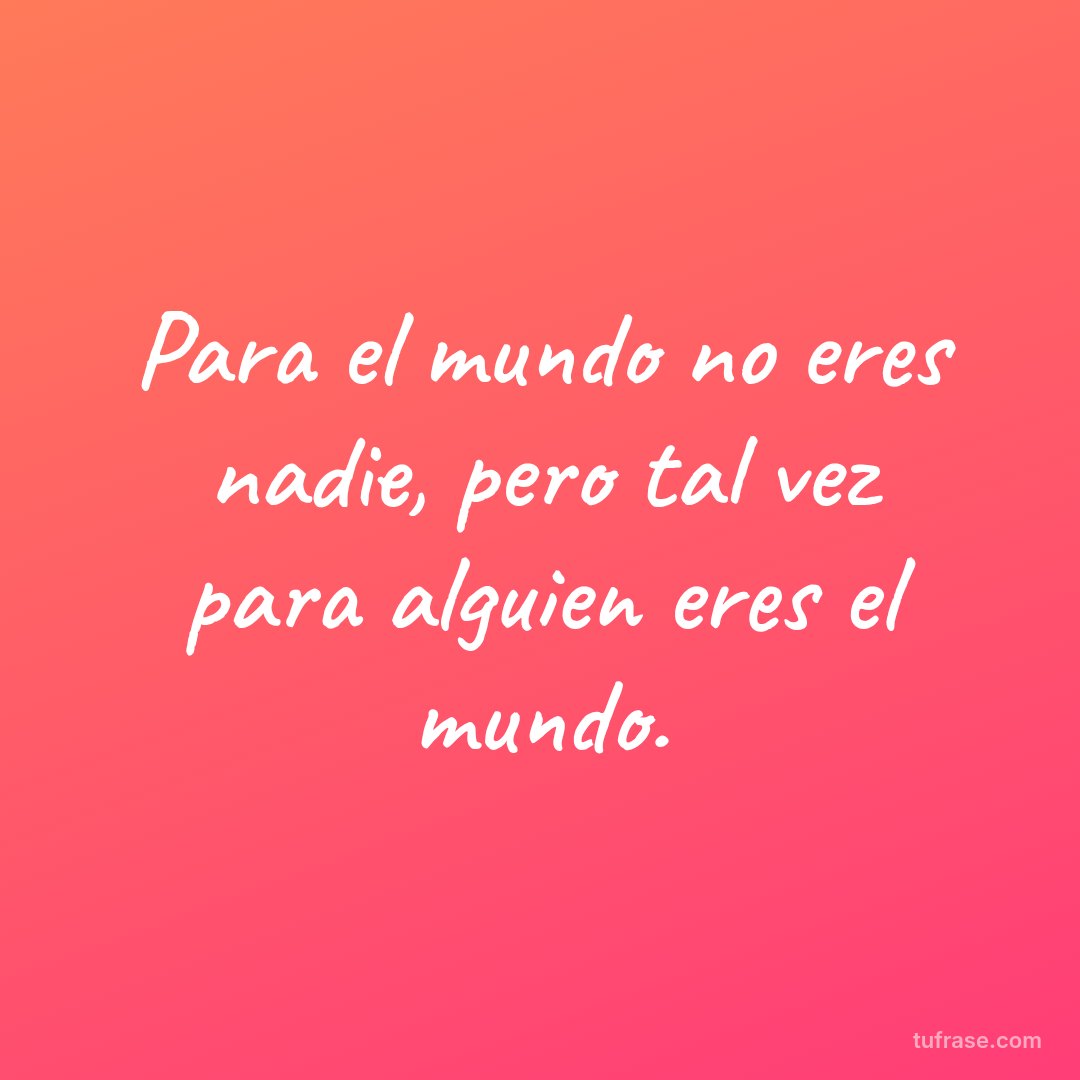 Para el mundo no eres nadie, pero tal vez para alguien eres el mundo.
