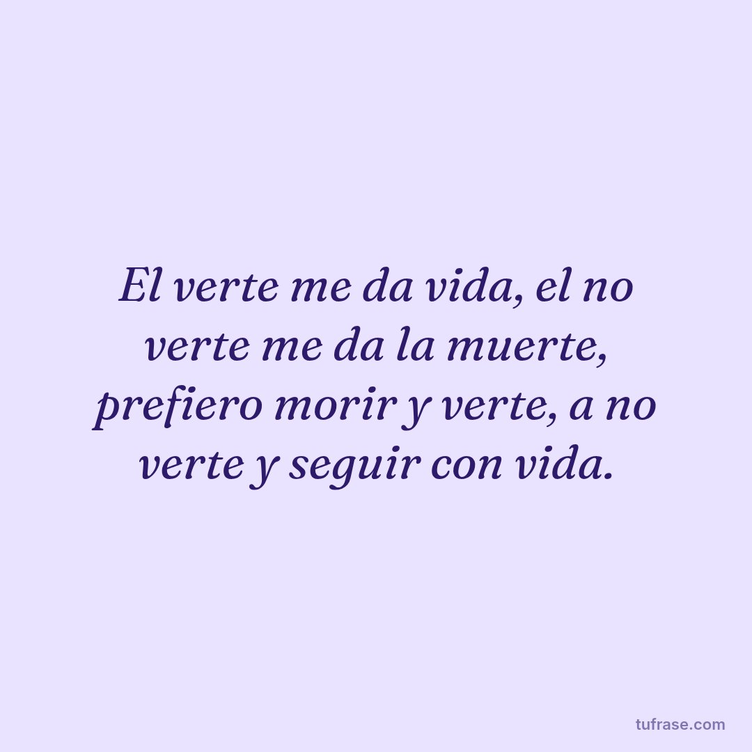 El verte me da vida, el no verte me da la muerte, prefiero morir y verte, a no verte y seguir con vida.