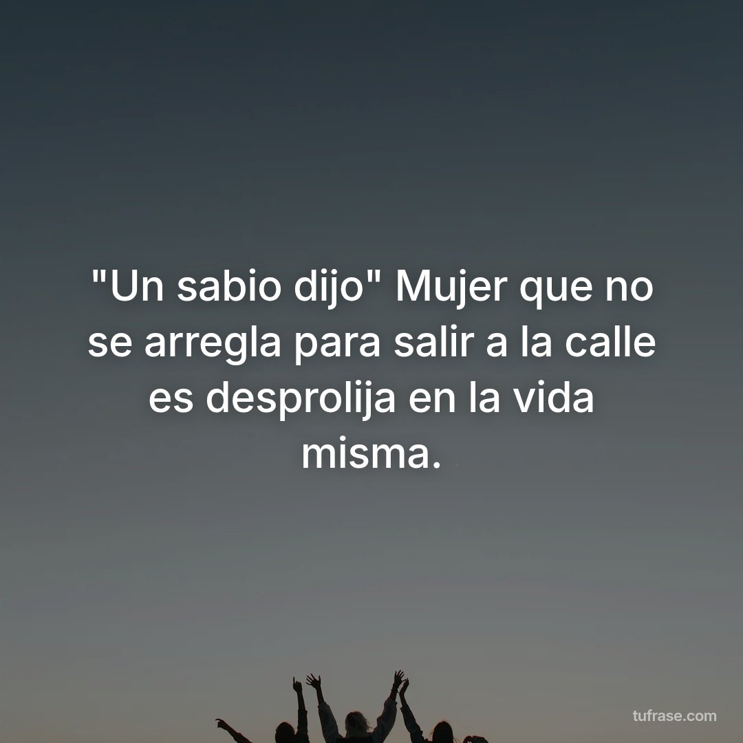"Un sabio dijo" Mujer que no se arregla para salir a la calle es desprolija en la vida misma.