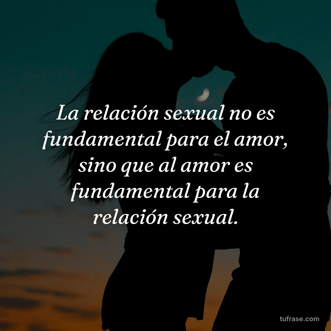La relación sexual no es fundamental para el amor, sino que al amor es fundamental para la relación sexual.