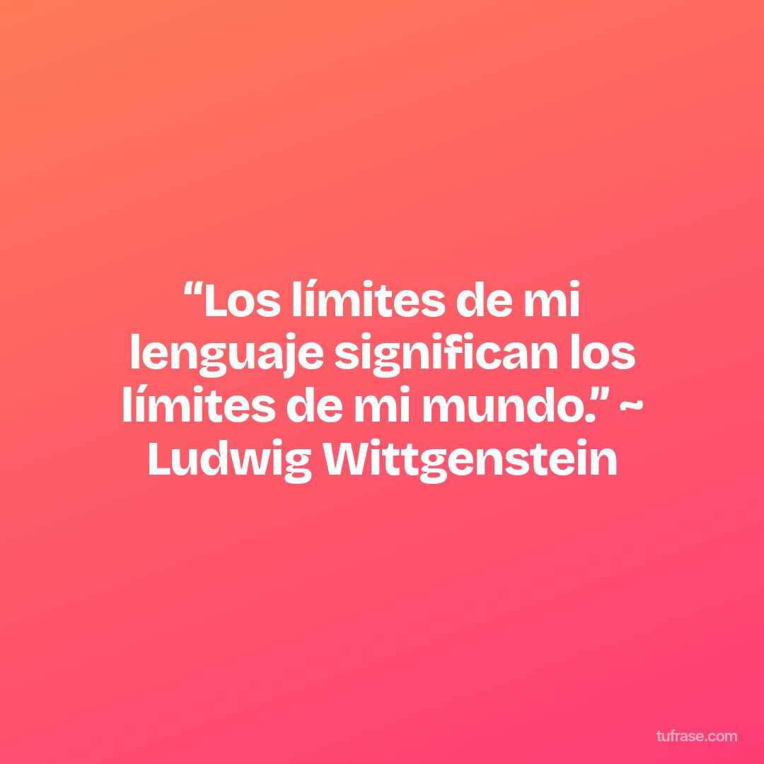 “Los límites de mi lenguaje significan los límites de mi mundo.” ~ Ludwig Wittgenstein
